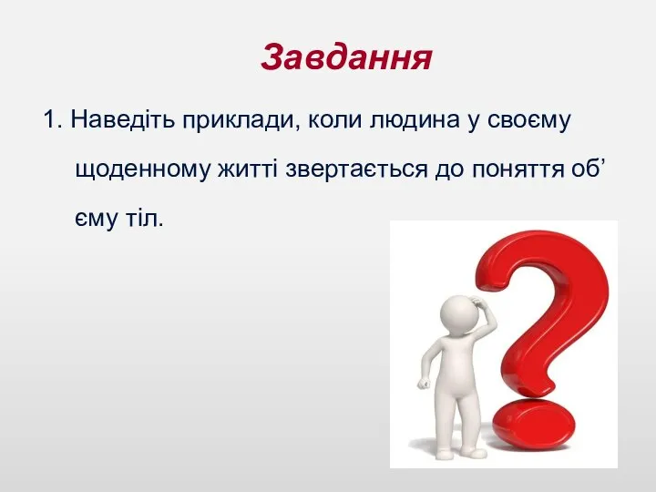 Завдання 1. Наведіть приклади, коли людина у своєму щоденному житті звертається до поняття об’єму тіл.