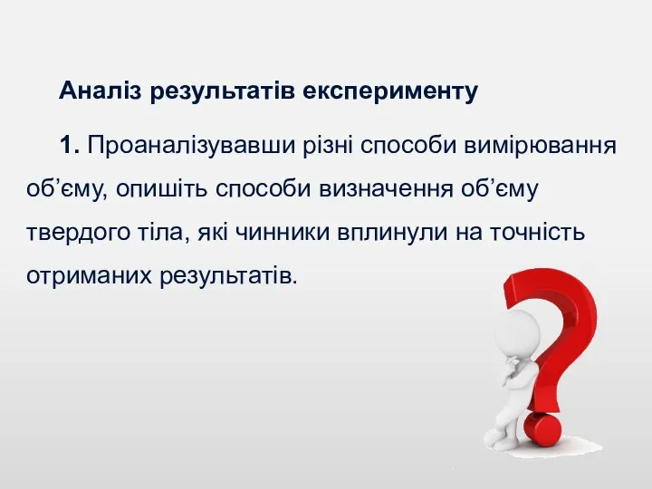 Аналіз результатів експерименту 1. Проаналізувавши різні способи вимірювання об’єму, опишіть способи визначення