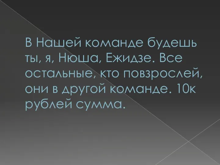 В Нашей команде будешь ты, я, Нюша, Ежидзе. Все остальные, кто повзрослей,