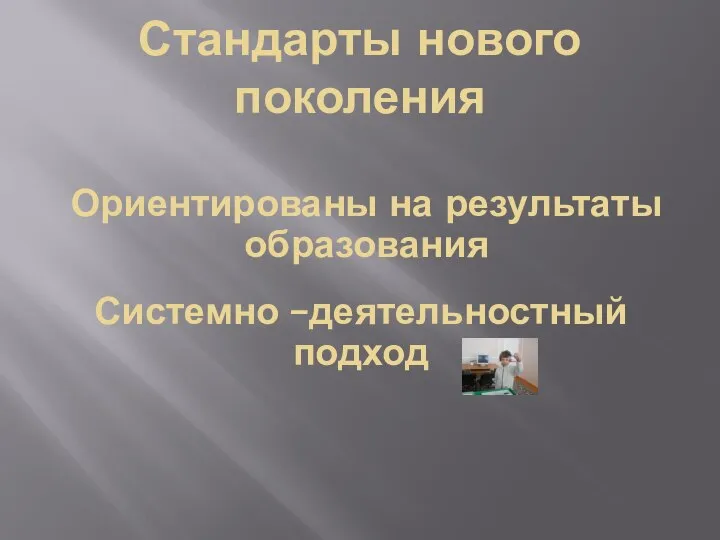 Стандарты нового поколения Ориентированы на результаты образования Системно –деятельностный подход