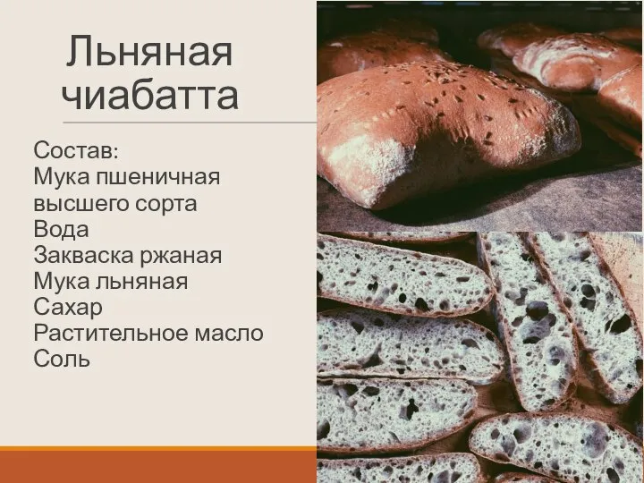 Льняная чиабатта Состав: Мука пшеничная высшего сорта Вода Закваска ржаная Мука льняная Сахар Растительное масло Соль