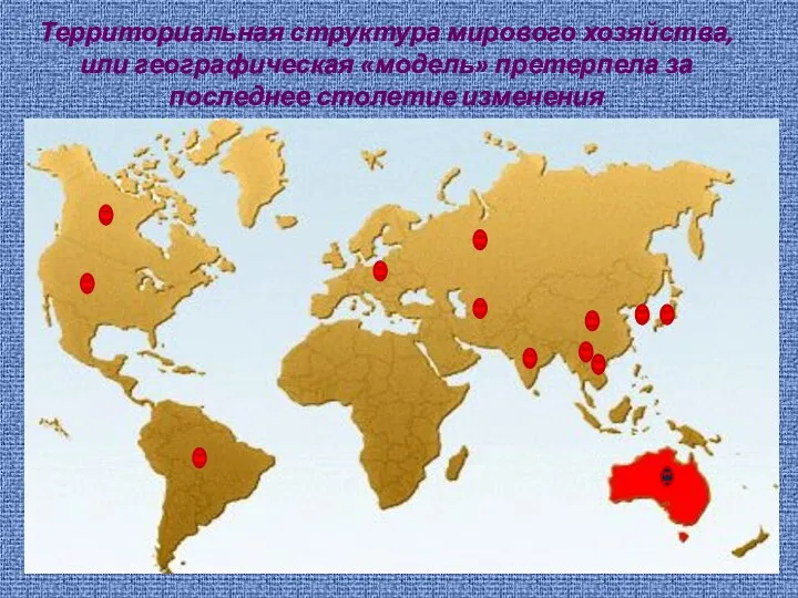 Территориальная структура мирового хозяйства, или географическая «модель» претерпела за последнее столетие изменения