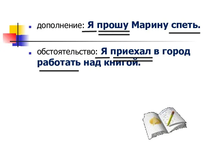 дополнение: Я прошу Марину спеть. обстоятельство: Я приехал в город работать над книгой.