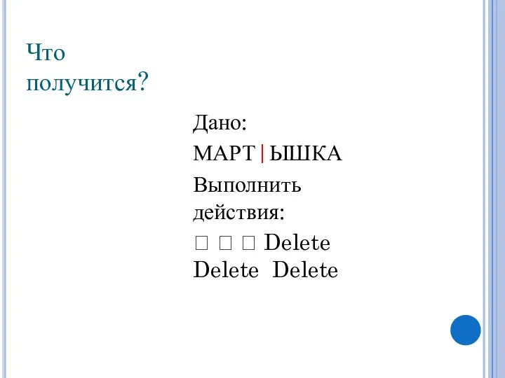 Дано: МАРТ|ЫШКА Выполнить действия: ? ? ? Delete Delete Delete Что получится?