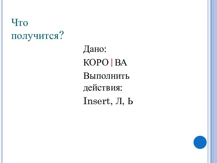 Что получится? Дано: КОРО|ВА Выполнить действия: Insert, Л, Ь