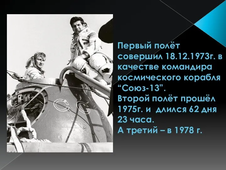 Первый полёт совершил 18.12.1973г. в качестве командира космического корабля “Союз-13”. Второй полёт