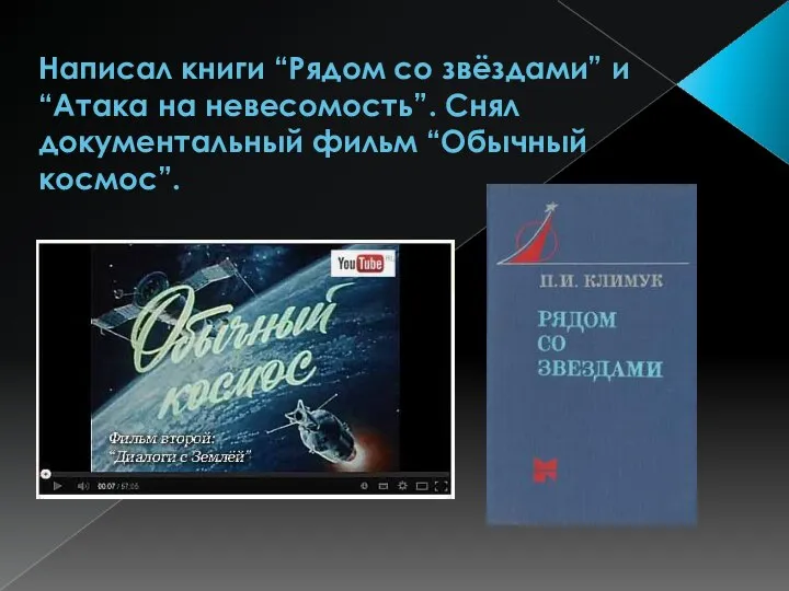 Написал книги “Рядом со звёздами” и “Атака на невесомость”. Снял документальный фильм “Обычный космос”.