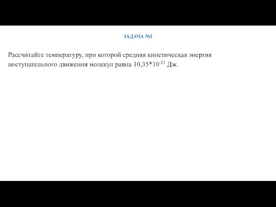 Рассчитайте температуру, при которой средняя кинетическая энергия поступательного движения молекул равна 10,35*10-21 Дж. ЗАДАЧА №1