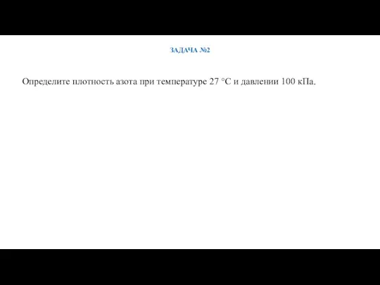 ЗАДАЧА №2 Определите плотность азота при температуре 27 °С и давлении 100 кПа.