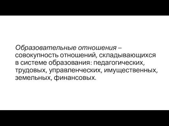 Образовательные отношения – совокупность отношений, складывающихся в системе образования: педагогических, трудовых, управленческих, имущественных, земельных, финансовых.