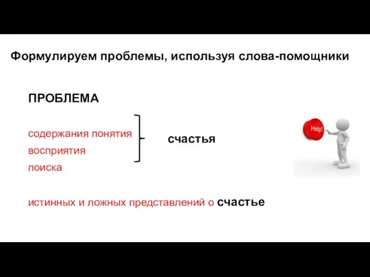 Формулируем проблемы, используя слова-помощники ПРОБЛЕМА содержания понятия восприятия поиска истинных и ложных представлений о счастье счастья