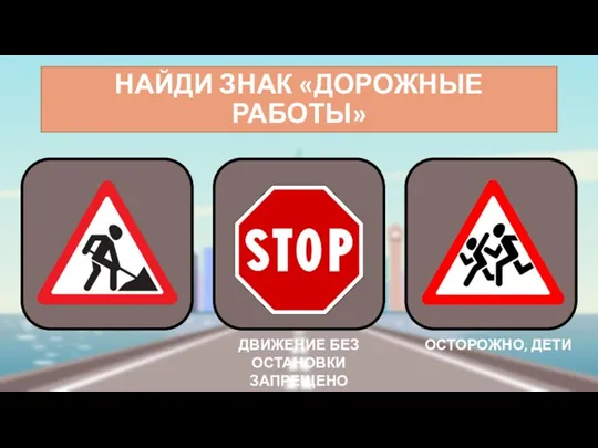 НАЙДИ ЗНАК «ДОРОЖНЫЕ РАБОТЫ» ДВИЖЕНИЕ БЕЗ ОСТАНОВКИ ЗАПРЕЩЕНО ОСТОРОЖНО, ДЕТИ