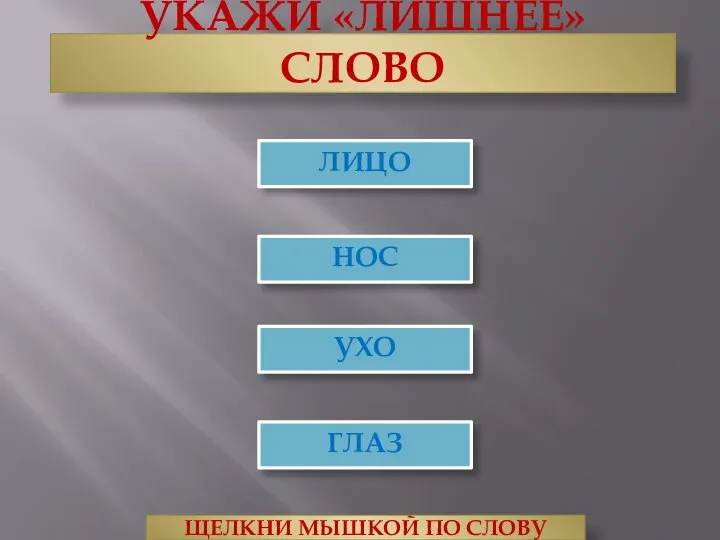 УКАЖИ «ЛИШНЕЕ» СЛОВО НОС ЛИЦО ЩЕЛКНИ МЫШКОЙ ПО СЛОВУ УХО ГЛАЗ