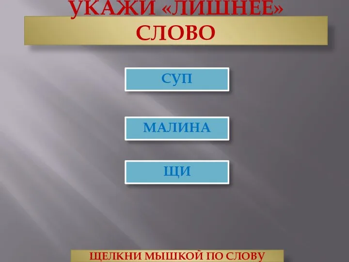 УКАЖИ «ЛИШНЕЕ» СЛОВО ЩИ МАЛИНА ЩЕЛКНИ МЫШКОЙ ПО СЛОВУ СУП