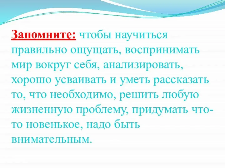 Запомните: чтобы научиться правильно ощущать, воспринимать мир вокруг себя, анализировать, хорошо усваивать