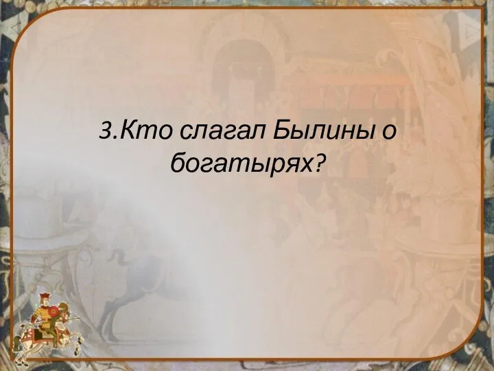 3.Кто слагал Былины о богатырях?