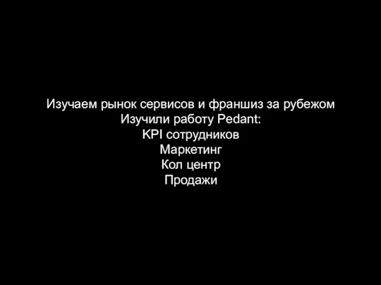 Изучаем рынок сервисов и франшиз за рубежом Изучили работу Pedant: KPI сотрудников Маркетинг Кол центр Продажи