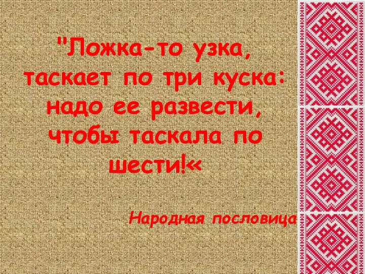 "Ложка-то узка, таскает по три куска: надо ее развести, чтобы таскала по шести!« Народная пословица