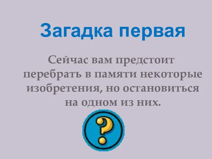 Загадка первая Сейчас вам предстоит перебрать в памяти некоторые изобретения, но остановиться на одном из них.