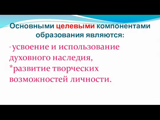 Основными целевыми компонентами образования являются: * усвоение и использование духовного наследия, *развитие творческих возможностей личности.