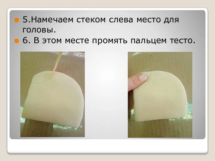 5.Намечаем стеком слева место для головы. 6. В этом месте промять пальцем тесто.