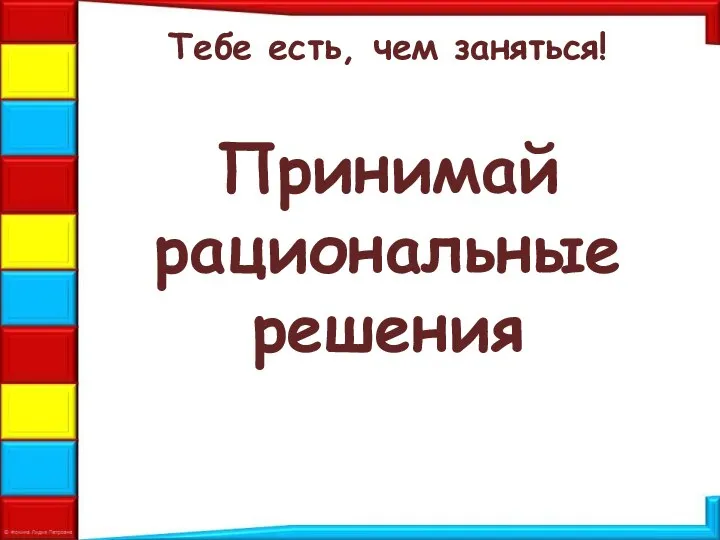 Тебе есть, чем заняться! Принимай рациональные решения