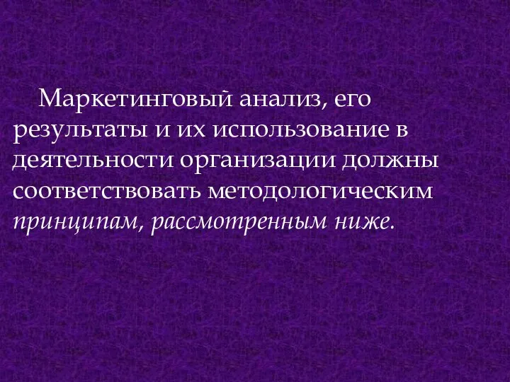 Маркетинговый анализ, его результаты и их использование в деятельности организации должны соответствовать методологическим принципам, рассмотренным ниже.