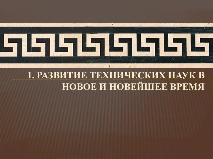 1. РАЗВИТИЕ ТЕХНИЧЕСКИХ НАУК В НОВОЕ И НОВЕЙШЕЕ ВРЕМЯ