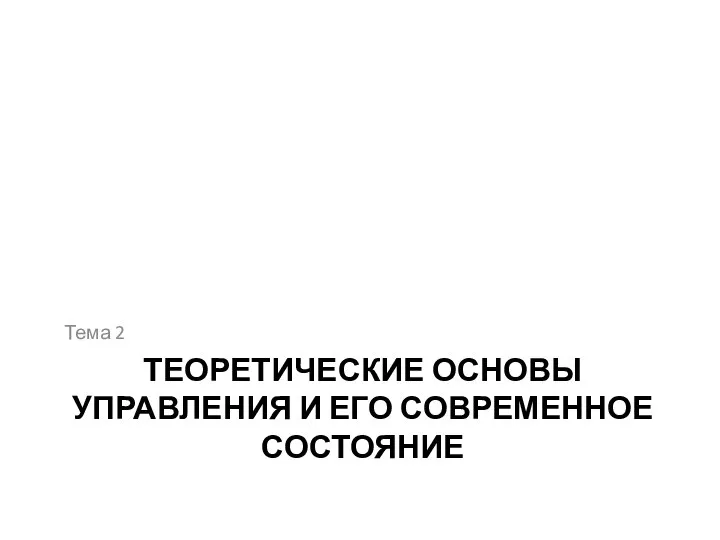 ТЕОРЕТИЧЕСКИЕ ОСНОВЫ УПРАВЛЕНИЯ И ЕГО СОВРЕМЕННОЕ СОСТОЯНИЕ Тема 2