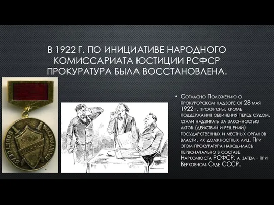 В 1922 Г. ПО ИНИЦИАТИВЕ НАРОДНОГО КОМИССАРИАТА ЮСТИЦИИ РСФСР ПРОКУРАТУРА БЫЛА ВОССТАНОВЛЕНА.