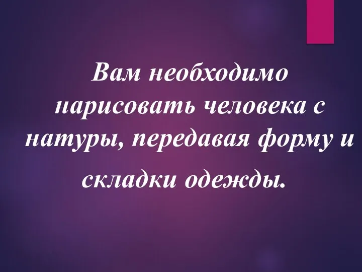 Вам необходимо нарисовать человека с натуры, передавая форму и складки одежды.