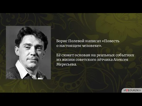 Борис Полевой написал «Повесть о настоящем человеке». Её сюжет основан на реальных