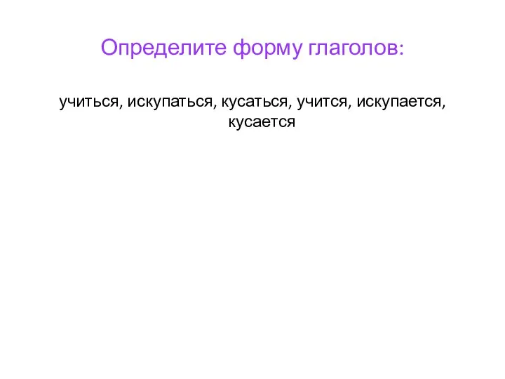 Определите форму глаголов: учиться, искупаться, кусаться, учится, искупается, кусается