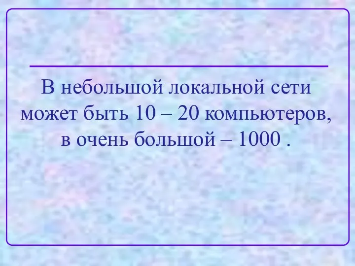 В небольшой локальной сети может быть 10 – 20 компьютеров, в очень большой – 1000 .