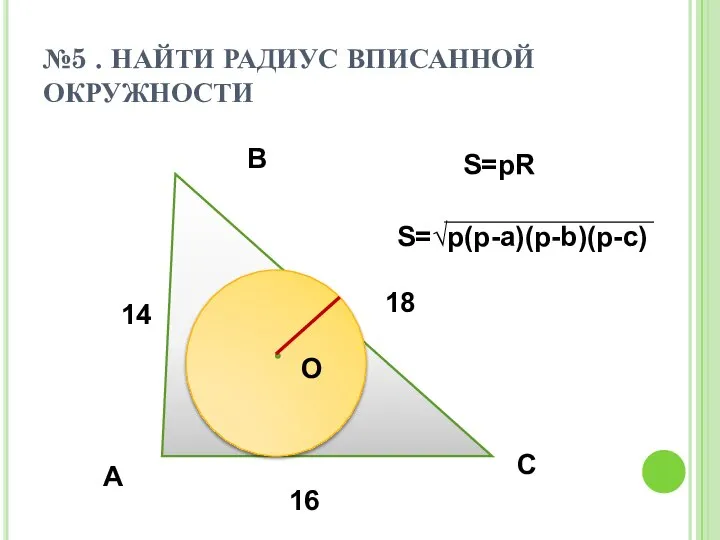 №5 . НАЙТИ РАДИУС ВПИСАННОЙ ОКРУЖНОСТИ A B C O 14 18 16 S=pR S=√p(p-a)(p-b)(p-c)