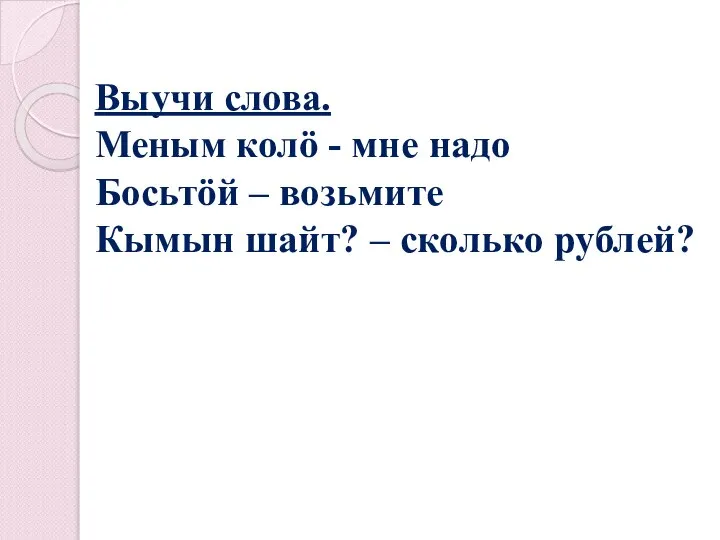 Выучи слова. Меным колö - мне надо Босьтöй – возьмите Кымын шайт? – сколько рублей?