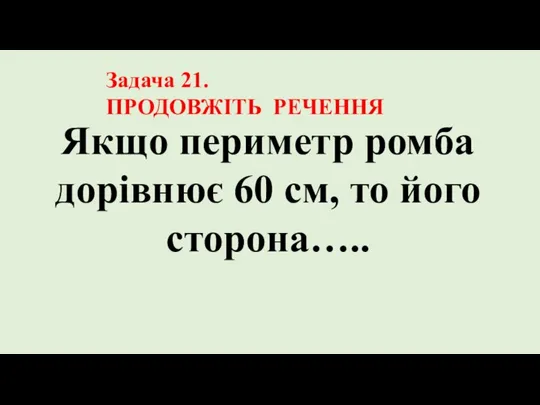 Якщо периметр ромба дорівнює 60 см, то його сторона….. Задача 21. ПРОДОВЖІТЬ РЕЧЕННЯ