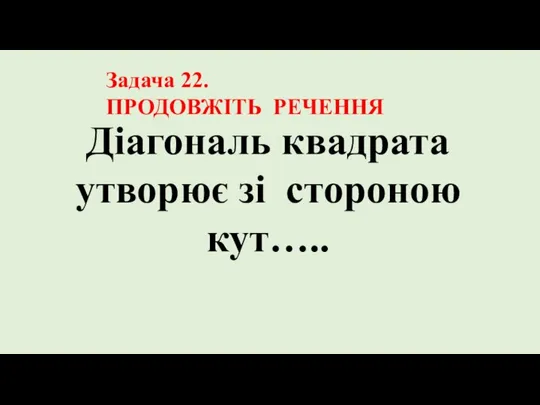 Діагональ квадрата утворює зі стороною кут….. Задача 22. ПРОДОВЖІТЬ РЕЧЕННЯ