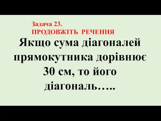 Якщо сума діагоналей прямокутника дорівнює 30 см, то його діагональ….. Задача 23. ПРОДОВЖІТЬ РЕЧЕННЯ