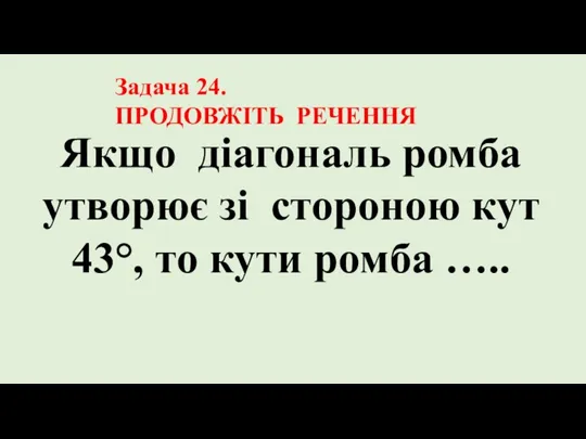 Якщо діагональ ромба утворює зі стороною кут 43°, то кути ромба ….. Задача 24. ПРОДОВЖІТЬ РЕЧЕННЯ