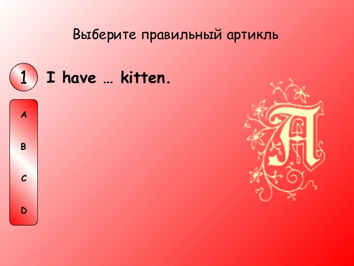 I have … kitten. Выберите правильный артикль 1 A B C D