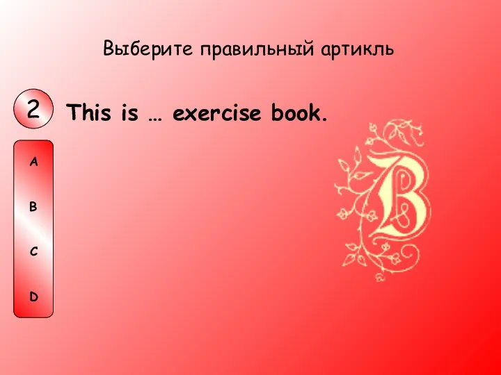 This is … exercise book. Выберите правильный артикль 2 A B C D
