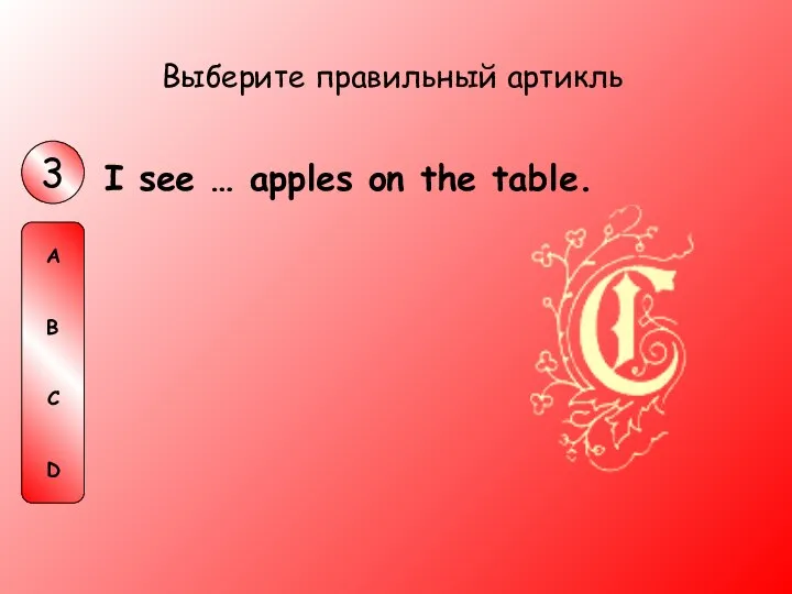 I see … apples on the table. Выберите правильный артикль 3 A B C D