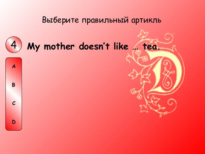 My mother doesn’t like … tea. Выберите правильный артикль 4 A B C D