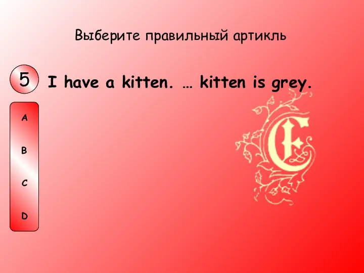I have a kitten. … kitten is grey. Выберите правильный артикль 5 A B C D