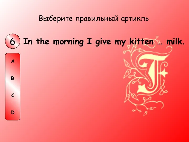 In the morning I give my kitten … milk. Выберите правильный артикль
