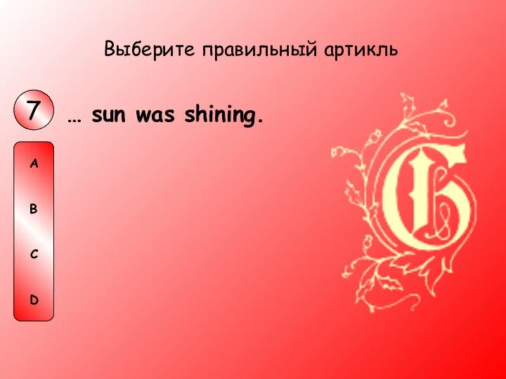 … sun was shining. Выберите правильный артикль 7 A B C D