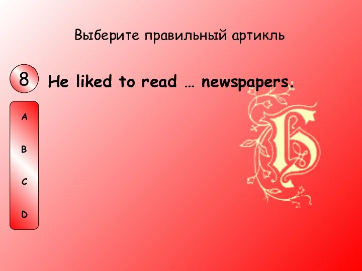 He liked to read … newspapers. Выберите правильный артикль 8 A B C D