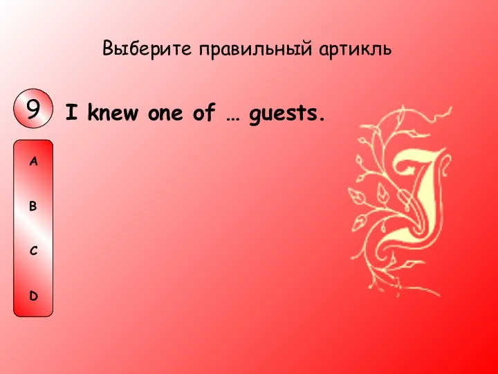 I knew one of … guests. Выберите правильный артикль 9 A B C D