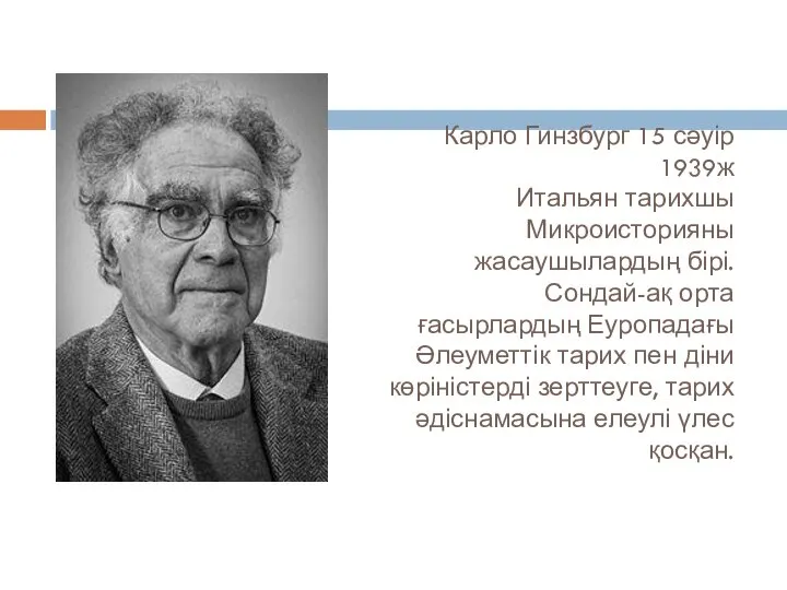 Карло Гинзбург 15 сәуір 1939ж Итальян тарихшы Микроисторияны жасаушылардың бірі. Сондай-ақ орта